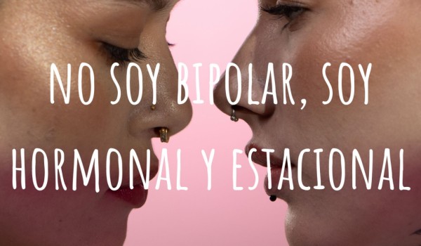 NO SOY BIPOLAR, SOY HORMONAL Y ESTACIONAL