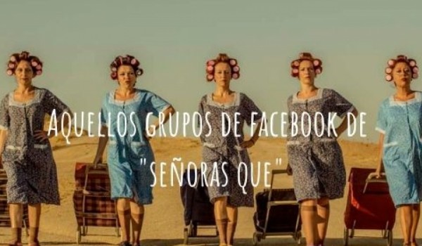 7 grupos de Facebook de "Señoras que" que deberían resucitar